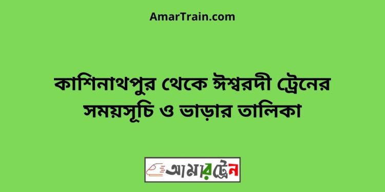 কাশিনাথপুর টু ঈশ্বরদী ট্রেনের সময়সূচী ও ভাড়া তালিকা