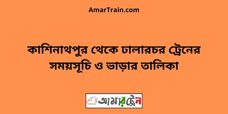 কাশিনাথপুর টু ঢালারচর ট্রেনের সময়সূচী ও ভাড়া তালিকা