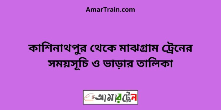 কাশিনাথপুর টু মাঝগ্রাম ট্রেনের সময়সূচী ও ভাড়া তালিকা