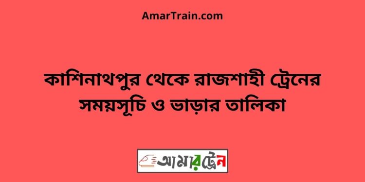 কাশিনাথপুর টু রাজশাহী ট্রেনের সময়সূচী ও ভাড়া তালিকা