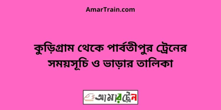 কুড়িগ্রাম টু পার্বতীপুর ট্রেনের সময়সূচী ও ভাড়া তালিকা