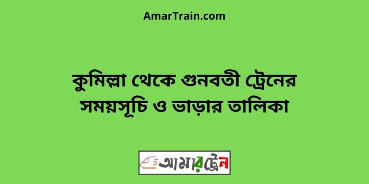 কুমিল্লা টু গুনবতী ট্রেনের সময়সূচী ও ভাড়া তালিকা