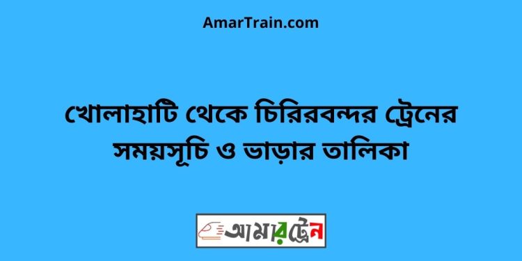 খোলাহাটি টু চিরিরবন্দর ট্রেনের সময়সূচী ও ভাড়া তালিকা