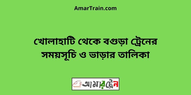 খোলাহাটি টু বগুড়া ট্রেনের সময়সূচী ও ভাড়া তালিকা