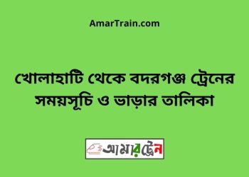 খোলাহাটি টু বদরগঞ্জ ট্রেনের সময়সূচী ও ভাড়া তালিকা