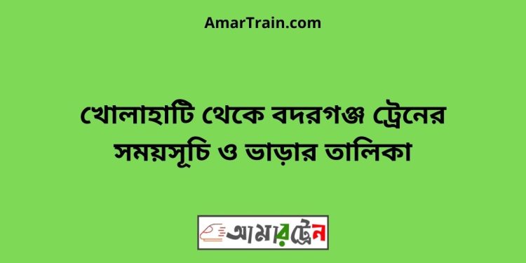 খোলাহাটি টু বদরগঞ্জ ট্রেনের সময়সূচী ও ভাড়া তালিকা