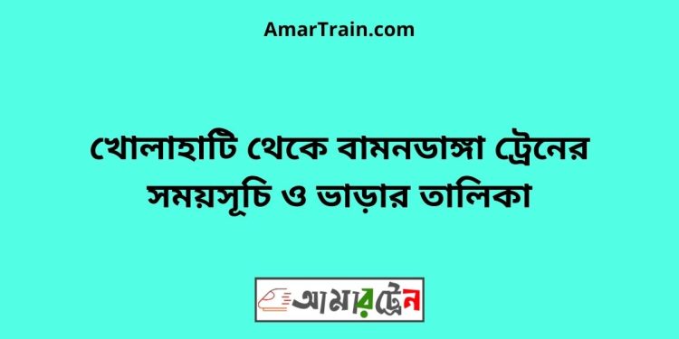 খোলাহাটি টু বামনডাঙ্গা ট্রেনের সময়সূচী ও ভাড়া তালিকা