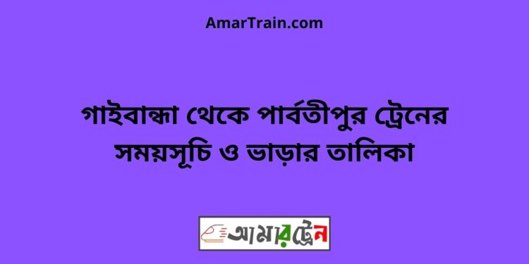 গাইবান্ধা টু পার্বতীপুর ট্রেনের সময়সূচী ও ভাড়া তালিকা