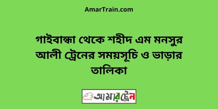 গাইবান্ধা টু শহীদ এম মনসুর আলী ট্রেনের সময়সূচী ও ভাড়া তালিকা