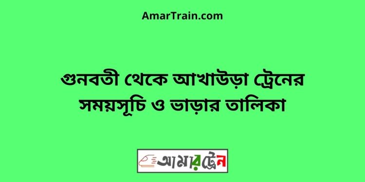 গুনবতী টু আখাউড়া ট্রেনের সময়সূচী ও ভাড়া তালিকা