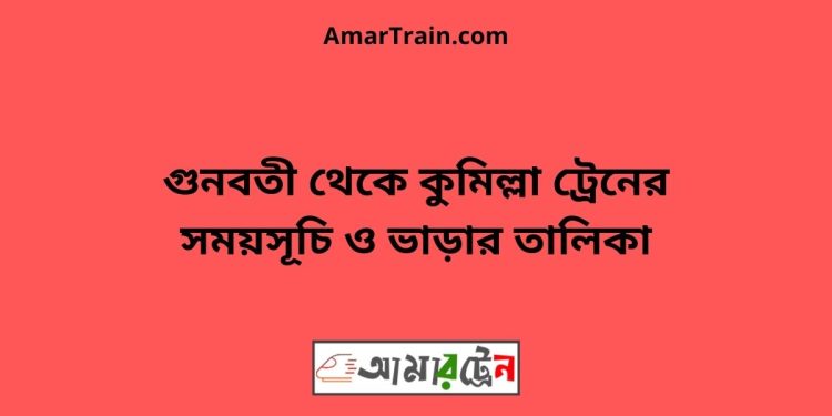 গুনবতী টু কুমিল্লা ট্রেনের সময়সূচী ও ভাড়া তালিকা