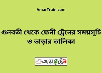 গুনবতী টু ফেনী বাজার ট্রেনের সময়সূচী ও ভাড়া তালিকা
