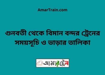 গুনবতী টু বিমান বন্দর ট্রেনের সময়সূচী ও ভাড়া তালিকা