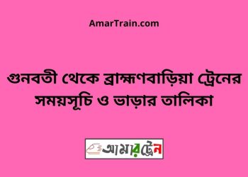 গুনবতী টু ব্রাহ্মণবাড়িয়া ট্রেনের সময়সূচী ও ভাড়া তালিকা