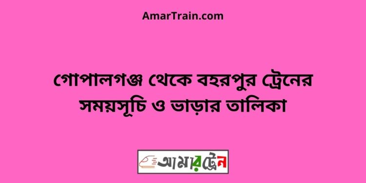 গোপালগঞ্জ টু বহরপুর ট্রেনের সময়সূচী ও ভাড়া তালিকা