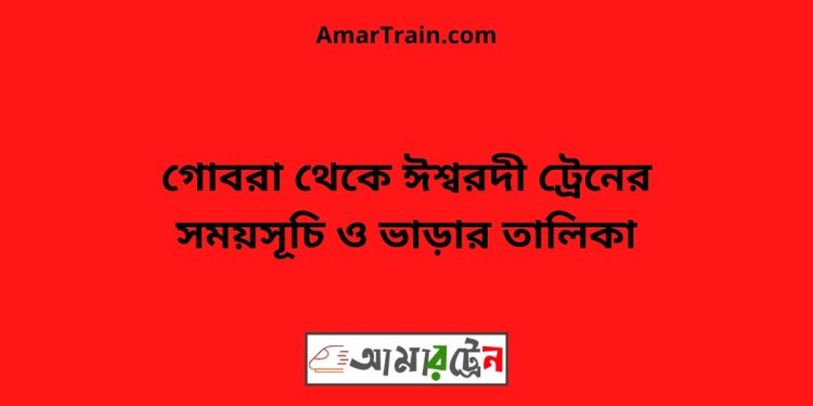 গোবরা টু ঈশ্বরদী ট্রেনের সময়সূচী ও ভাড়া তালিকা