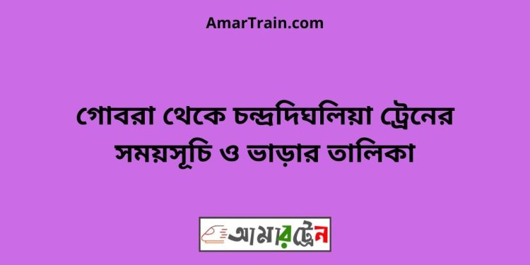 গোবরা টু চন্দ্রদিঘলিয়া ট্রেনের সময়সূচী ও ভাড়া তালিকা