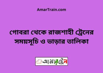 গোবরা টু রাজশাহী ট্রেনের সময়সূচী ও ভাড়া তালিকা