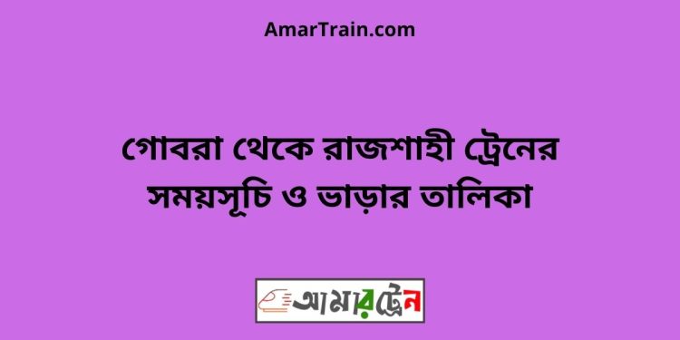 গোবরা টু রাজশাহী ট্রেনের সময়সূচী ও ভাড়া তালিকা