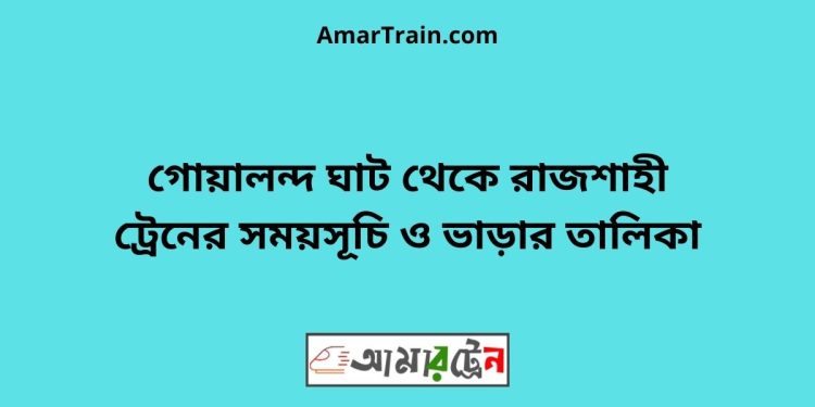 গোয়ালন্দ ঘাট টু রাজশাহী ট্রেনের সময়সূচী ও ভাড়া তালিকা