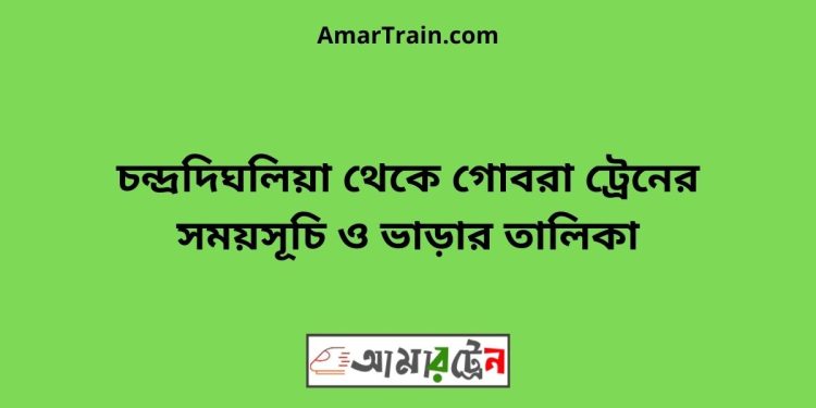 চন্দ্রদিঘলিয়া টু গোবরা ট্রেনের সময়সূচী ও ভাড়া তালিকা