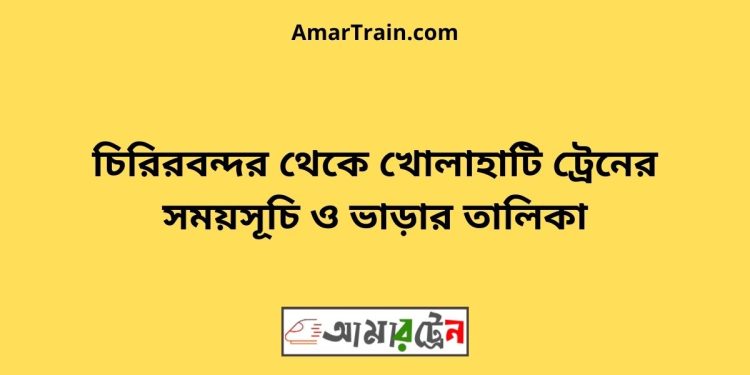 চিরিরবন্দর টু খোলাহাটি ট্রেনের সময়সূচী ও ভাড়া তালিকা