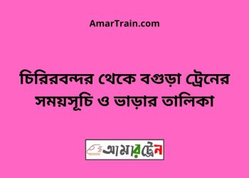 চিরিরবন্দর টু বগুড়া ট্রেনের সময়সূচী ও ভাড়া তালিকা