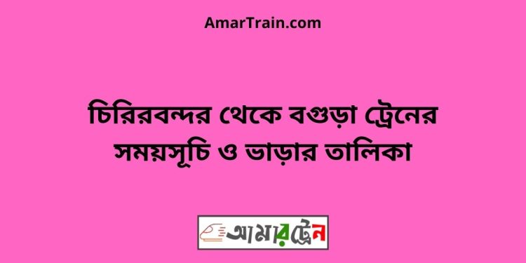 চিরিরবন্দর টু বগুড়া ট্রেনের সময়সূচী ও ভাড়া তালিকা