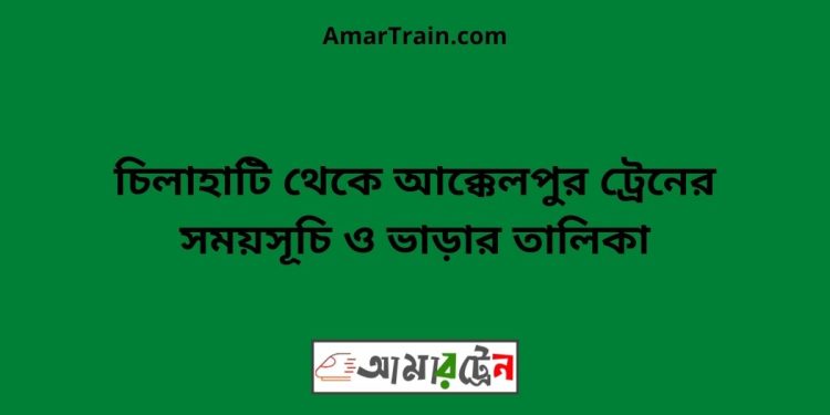 চিলাহাটি টু আক্কেলপুর ট্রেনের সময়সূচী ও ভাড়া তালিকা