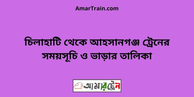 চিলাহাটি টু আহসানগঞ্জ ট্রেনের সময়সূচী ও ভাড়া তালিকা