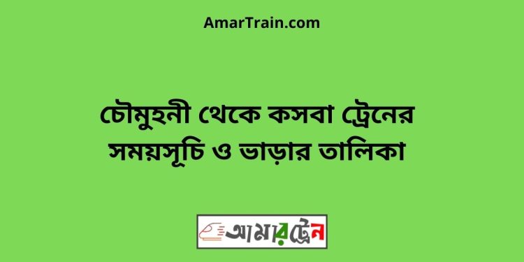 চৌমুহনী টু কসবা ট্রেনের সময়সূচী ও ভাড়া তালিকা