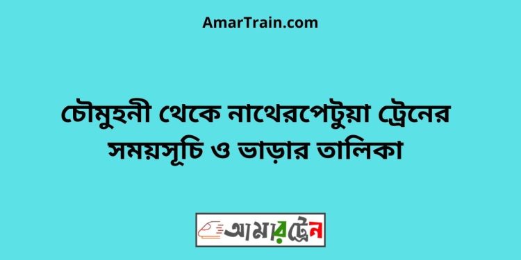 চৌমুহনী টু নাথেরপেটুয়া ট্রেনের সময়সূচী ও ভাড়া তালিকা