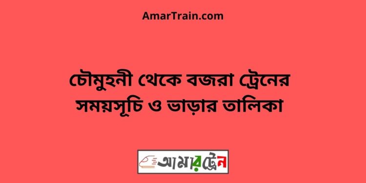 চৌমুহনী টু বজরা ট্রেনের সময়সূচী ও ভাড়া তালিকা