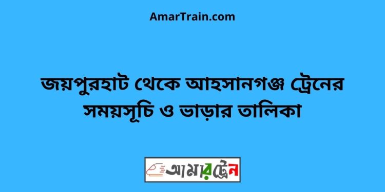 জয়পুরহাট টু আহসানগঞ্জ ট্রেনের সময়সূচী ও ভাড়া তালিকা