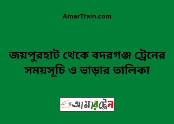 জয়পুরহাট টু বদরগঞ্জ ট্রেনের সময়সূচী ও ভাড়া তালিকা