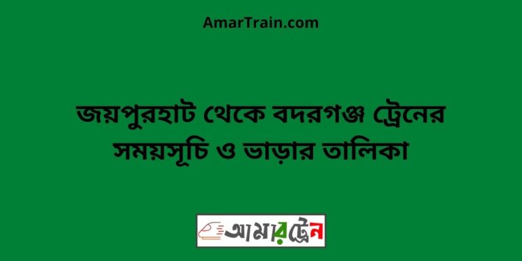 জয়পুরহাট টু বদরগঞ্জ ট্রেনের সময়সূচী ও ভাড়া তালিকা