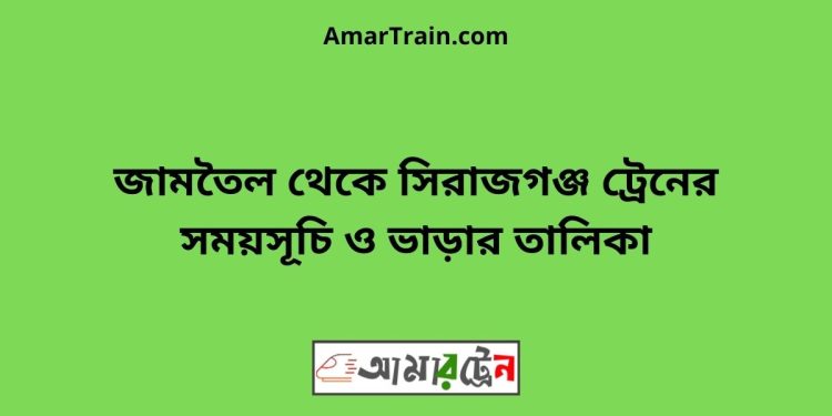 জামতৈল টু সিরাজগঞ্জ ট্রেনের সময়সূচী ও ভাড়া তালিকা