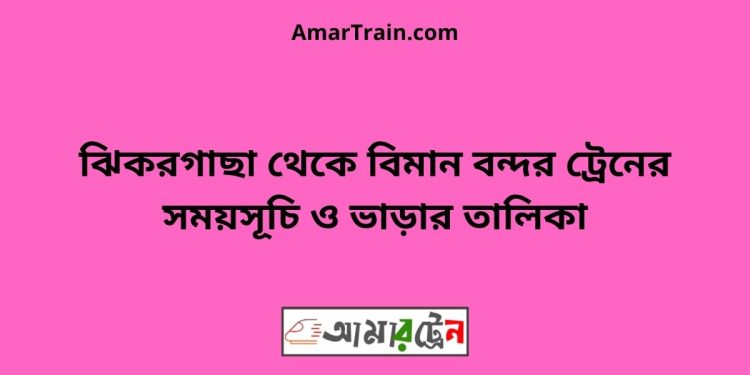 ঝিকরগাছা টু বিমান বন্দর ট্রেনের সময়সূচী ও ভাড়া তালিকা