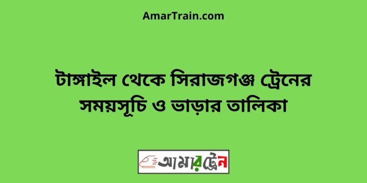 টাঙ্গাইল টু সিরাজগঞ্জ ট্রেনের সময়সূচী ও ভাড়া তালিকা