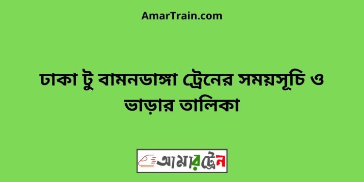 ঢাকা টু বামনডাঙ্গা ট্রেনের সময়সূচী ও ভাড়া তালিকা