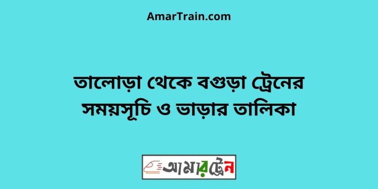 তালোড়া টু বগুড়া ট্রেনের সময়সূচী ও ভাড়া তালিকা