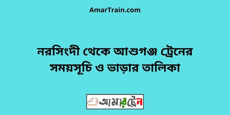 নরসিংদী টু আশুগঞ্জ ট্রেনের সময়সূচী ও ভাড়া তালিকা