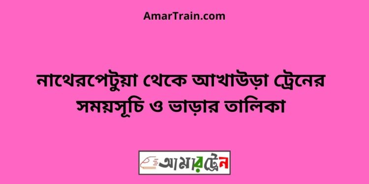 নাথেরপেটুয়া টু আখাউড়া ট্রেনের সময়সূচী ও ভাড়া তালিকা