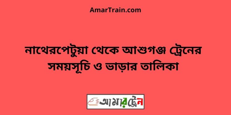 নাথেরপেটুয়া টু আশুগঞ্জ ট্রেনের সময়সূচী ও ভাড়া তালিকা