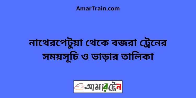 নাথেরপেটুয়া টু বজরা ট্রেনের সময়সূচী ও ভাড়া তালিকা