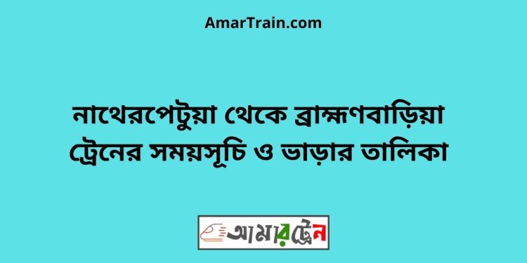 নাথেরপেটুয়া টু ব্রাহ্মণবাড়িয়া ট্রেনের সময়সূচী ও ভাড়া তালিকা