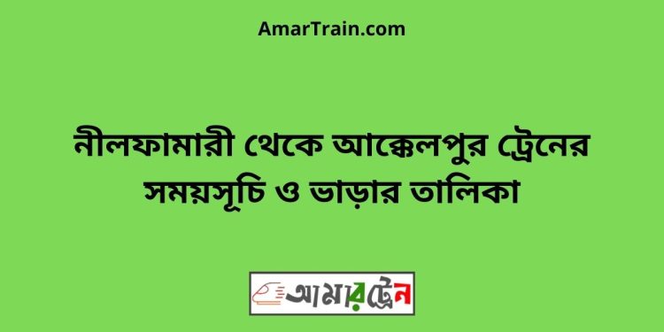 নীলফামারী টু আক্কেলপুর ট্রেনের সময়সূচী ও ভাড়া তালিকা