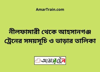 নীলফামারী টু আহসানগঞ্জ ট্রেনের সময়সূচী ও ভাড়া তালিকা