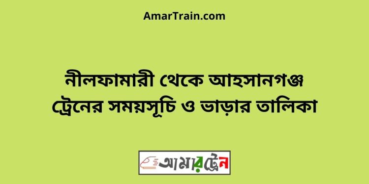 নীলফামারী টু আহসানগঞ্জ ট্রেনের সময়সূচী ও ভাড়া তালিকা