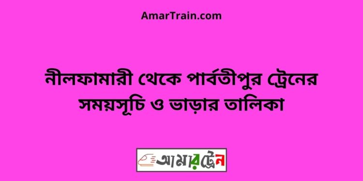 নীলফামারী টু পার্বতীপুর ট্রেনের সময়সূচী ও ভাড়া তালিকা